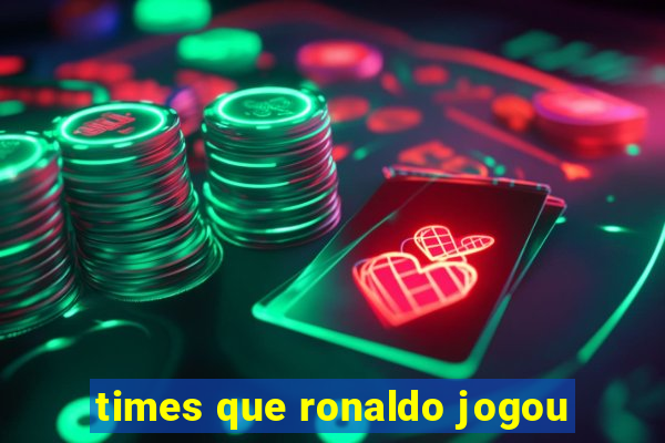 times que ronaldo jogou